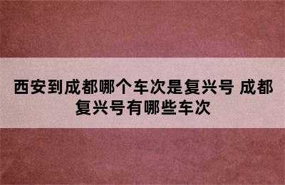 西安到成都哪个车次是复兴号 成都复兴号有哪些车次